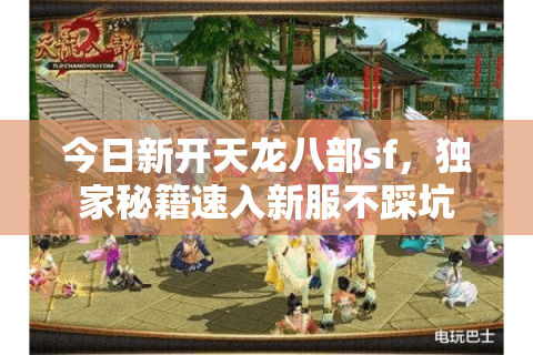 今日新开天龙八部sf,独家秘籍速入新服不踩坑 今日新开天龙八部sf,独家秘籍速入新服不踩坑