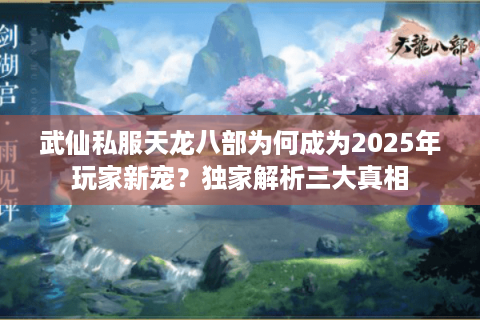 武仙私服天龙八部为何成为2025年玩家新宠？独家解析三大真相