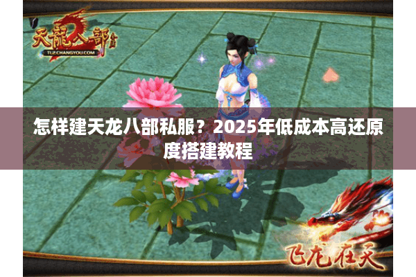怎样建天龙八部私服?2025年低成本高还原度搭建教程 怎样建天龙八部私服?2025年低成本高还原度搭建教程
