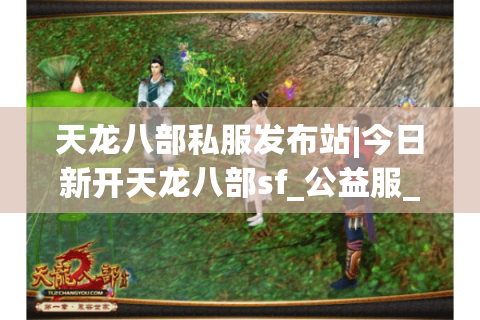 天龙八部私服发布站|今日新开天龙八部sf_公益服_怀旧复古_经典微变天龙sf推荐 天龙八部私服发布站|今日新开天龙八部sf_公益服_怀旧复古_经典微变天龙sf推荐