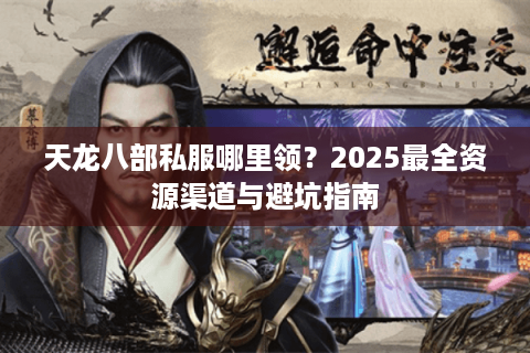 天龙八部私服哪里领?2025最全资源渠道与避坑指南 天龙八部私服哪里领?2025最全资源渠道与避坑指南