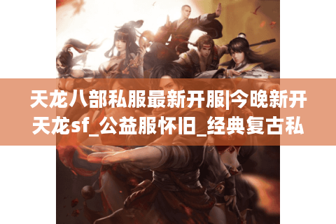 天龙八部私服最新开服|今晚新开天龙sf_公益服怀旧_经典复古私服推荐 天龙八部私服最新开服|今晚新开天龙sf_公益服怀旧_经典复古私服推荐