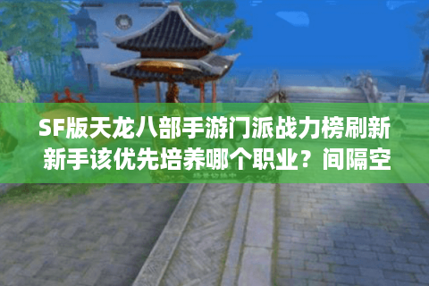 SF版天龙八部手游门派战力榜刷新 新手该优先培养哪个职业?间隔空行 SF版天龙八部手游门派战力榜刷新 新手该优先培养哪个职业?间隔空行