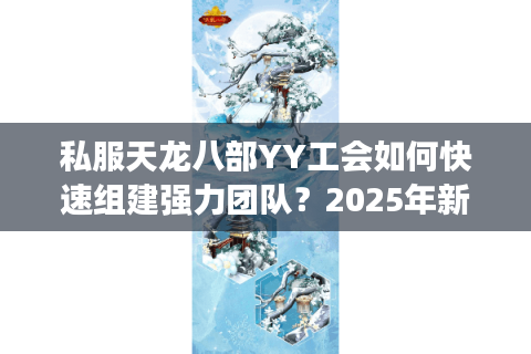 私服天龙八部YY工会如何快速组建强力团队？2025年新区实战经验分享