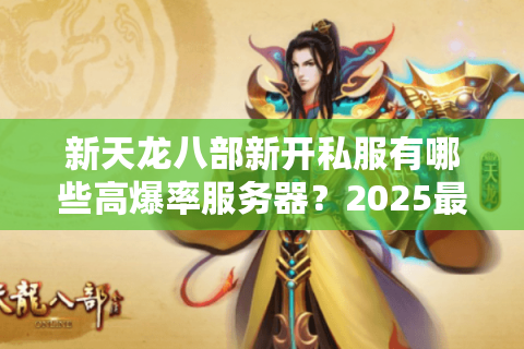 新天龙八部新开私服有哪些高爆率服务器?2025最新开服时间表+福利码 新天龙八部新开私服有哪些高爆率服务器?2025最新开服时间表+福利码