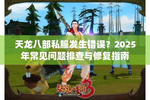 天龙八部私服发生错误?2025年常见问题排查与修复指南 天龙八部私服发生错误?2025年常见问题排查与修复指南