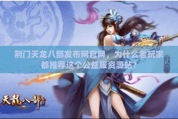 荆门天龙八部发布网官网,为什么老玩家都推荐这个公益服资源站? 荆门天龙八部发布网官网,为什么老玩家都推荐这个公益服资源站?