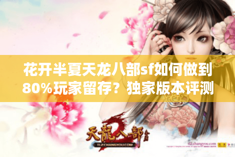 花开半夏天龙八部sf如何做到80%玩家留存？独家版本评测揭秘