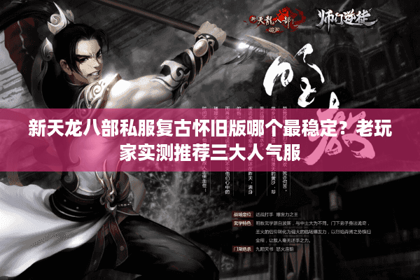 新天龙八部私服复古怀旧版哪个最稳定?老玩家实测推荐三大人气服 新天龙八部私服复古怀旧版哪个最稳定?老玩家实测推荐三大人气服