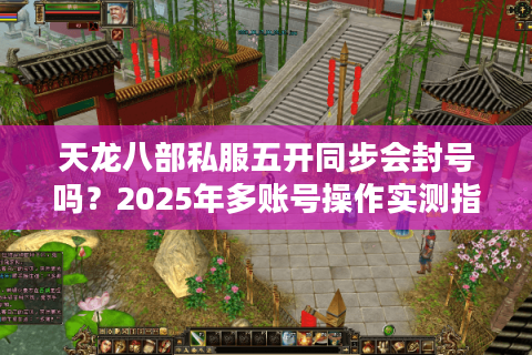 天龙八部私服五开同步会封号吗?2025年多账号操作实测指南 天龙八部私服五开同步会封号吗?2025年多账号操作实测指南