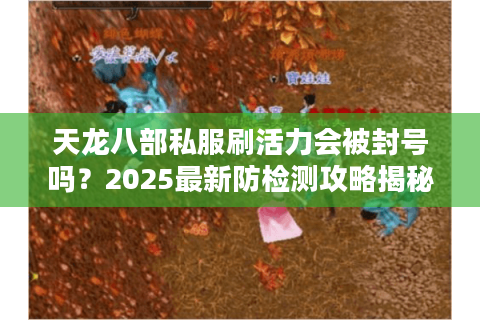 天龙八部私服刷活力会被封号吗?2025最新防检测攻略揭秘 天龙八部私服刷活力会被封号吗?2025最新防检测攻略揭秘