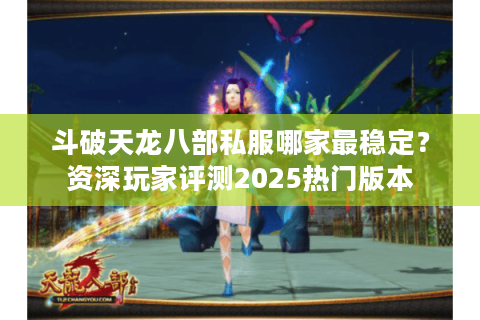 斗破天龙八部私服哪家最稳定？资深玩家评测2025热门版本