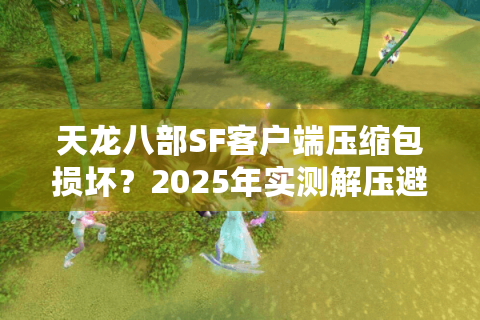 天龙八部SF客户端压缩包损坏？2025年实测解压避坑指南