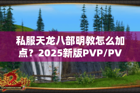 私服天龙八部明教怎么加点?2025新版PVP/PVE双修攻略 私服天龙八部明教怎么加点?2025新版PVP/PVE双修攻略