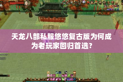 天龙八部私服悠悠复古版为何成为老玩家回归首选? 天龙八部私服悠悠复古版为何成为老玩家回归首选?