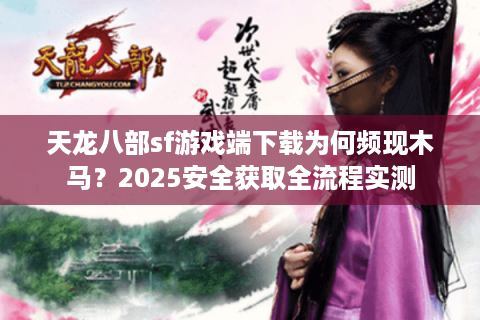 天龙八部sf游戏端下载为何频现木马?2025安全获取全流程实测 天龙八部sf游戏端下载为何频现木马?2025安全获取全流程实测