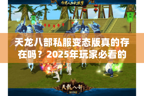 天龙八部私服变态版真的存在吗?2025年玩家必看的避坑指南 天龙八部私服变态版真的存在吗?2025年玩家必看的避坑指南