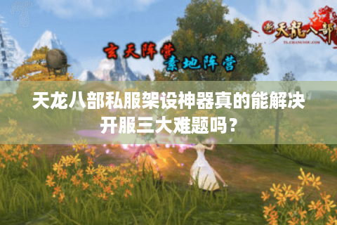 天龙八部私服架设神器真的能解决开服三大难题吗? 天龙八部私服架设神器真的能解决开服三大难题吗?