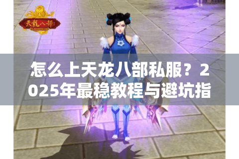 怎么上天龙八部私服?2025年最稳教程与避坑指南 怎么上天龙八部私服?2025年最稳教程与避坑指南