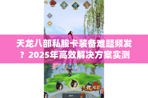 天龙八部私服卡装备难题频发?2025年高效解决方案实测 天龙八部私服卡装备难题频发?2025年高效解决方案实测