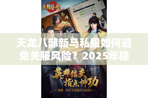 天龙八部新马私服如何避免关服风险?2025年稳定运营全指南 天龙八部新马私服如何避免关服风险?2025年稳定运营全指南