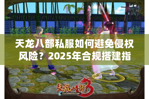 天龙八部私服如何避免侵权风险?2025年合规搭建指南 天龙八部私服如何避免侵权风险?2025年合规搭建指南
