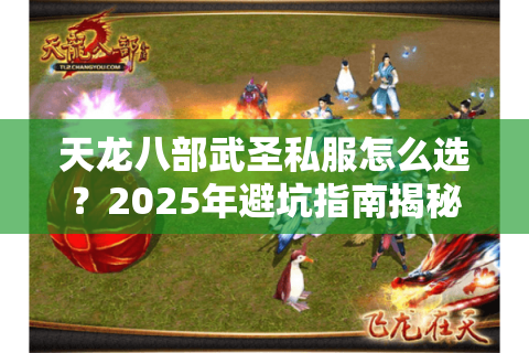 天龙八部武圣私服怎么选?2025年避坑指南揭秘真实玩家需求 天龙八部武圣私服怎么选?2025年避坑指南揭秘真实玩家需求