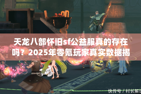 天龙八部怀旧sf公益服真的存在吗?2025年零氪玩家真实数据揭秘 天龙八部怀旧sf公益服真的存在吗?2025年零氪玩家真实数据揭秘