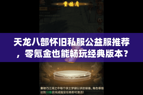 天龙八部怀旧私服公益服推荐,零氪金也能畅玩经典版本? 天龙八部怀旧私服公益服推荐,零氪金也能畅玩经典版本?