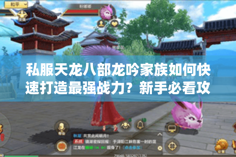 私服天龙八部龙吟家族如何快速打造最强战力?新手必看攻略 私服天龙八部龙吟家族如何快速打造最强战力?新手必看攻略