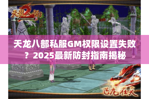 天龙八部私服GM权限设置失败?2025最新防封指南揭秘 天龙八部私服GM权限设置失败?2025最新防封指南揭秘