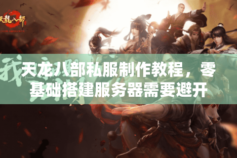 天龙八部私服制作教程,零基础搭建服务器需要避开哪些坑? 天龙八部私服制作教程,零基础搭建服务器需要避开哪些坑?