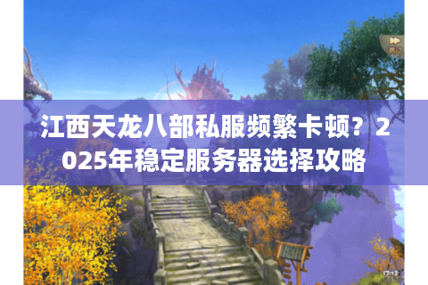 江西天龙八部私服频繁卡顿?2025年稳定服务器选择攻略 江西天龙八部私服频繁卡顿?2025年稳定服务器选择攻略