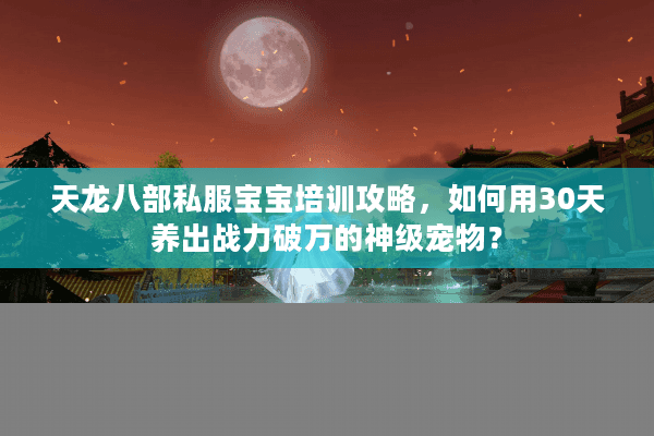天龙八部私服宝宝培训攻略,如何用30天养出战力破万的神级宠物? 天龙八部私服宝宝培训攻略,如何用30天养出战力破万的神级宠物?