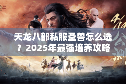 天龙八部私服圣兽怎么选?2025年最强培养攻略大揭秘 天龙八部私服圣兽怎么选?2025年最强培养攻略大揭秘
