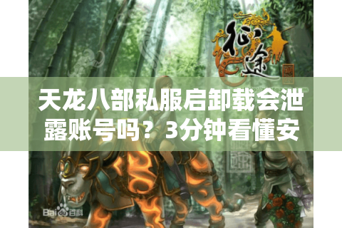 天龙八部私服启卸载会泄露账号吗?3分钟看懂安全操作步骤 天龙八部私服启卸载会泄露账号吗?3分钟看懂安全操作步骤