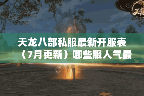天龙八部私服最新开服表(7月更新)哪些服人气最高? 天龙八部私服最新开服表(7月更新)哪些服人气最高?