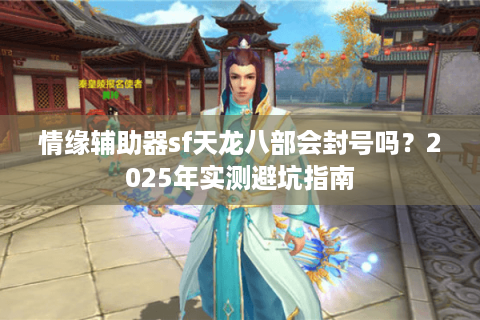 情缘辅助器sf天龙八部会封号吗?2025年实测避坑指南 情缘辅助器sf天龙八部会封号吗?2025年实测避坑指南