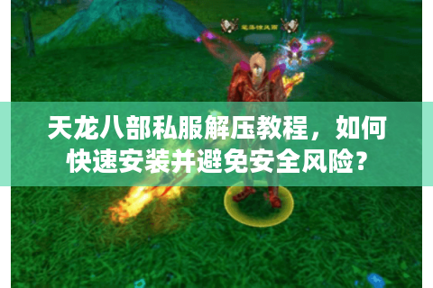天龙八部私服解压教程,如何快速安装并避免安全风险? 天龙八部私服解压教程,如何快速安装并避免安全风险?