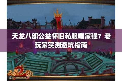 天龙八部公益怀旧私服哪家强?老玩家实测避坑指南 天龙八部公益怀旧私服哪家强?老玩家实测避坑指南