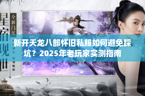新开天龙八部怀旧私服如何避免踩坑?2025年老玩家实测指南 新开天龙八部怀旧私服如何避免踩坑?2025年老玩家实测指南