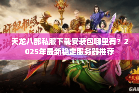 天龙八部私服下载安装包哪里有?2025年最新稳定服务器推荐 天龙八部私服下载安装包哪里有?2025年最新稳定服务器推荐