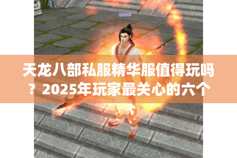 天龙八部私服精华服值得玩吗?2025年玩家最关心的六个真相 天龙八部私服精华服值得玩吗?2025年玩家最关心的六个真相
