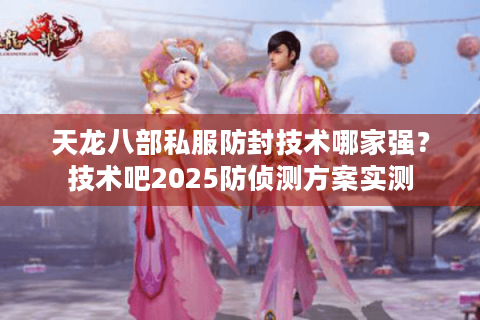 天龙八部私服防封技术哪家强?技术吧2025防侦测方案实测 天龙八部私服防封技术哪家强?技术吧2025防侦测方案实测
