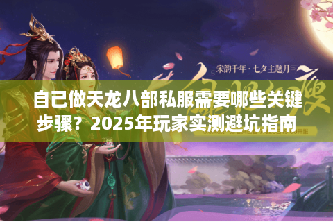 自己做天龙八部私服需要哪些关键步骤?2025年玩家实测避坑指南 自己做天龙八部私服需要哪些关键步骤?2025年玩家实测避坑指南
