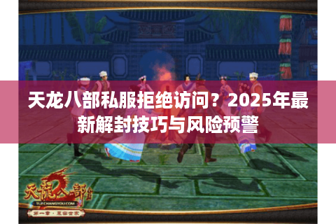 天龙八部私服拒绝访问?2025年最新解封技巧与风险预警 天龙八部私服拒绝访问?2025年最新解封技巧与风险预警