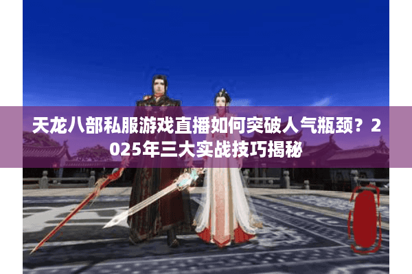 天龙八部私服游戏直播如何突破人气瓶颈？2025年三大实战技巧揭秘