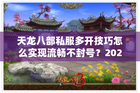 天龙八部私服多开技巧怎么实现流畅不封号?2025实测方案分享 天龙八部私服多开技巧怎么实现流畅不封号?2025实测方案分享