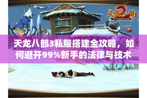 天龙八部3私服搭建全攻略,如何避开99%新手的法律与技术陷阱? 天龙八部3私服搭建全攻略,如何避开99%新手的法律与技术陷阱?