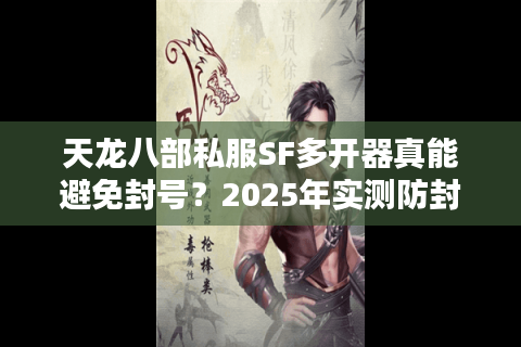 天龙八部私服SF多开器真能避免封号?2025年实测防封攻略 天龙八部私服SF多开器真能避免封号?2025年实测防封攻略
